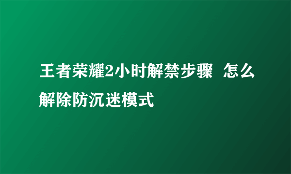 王者荣耀2小时解禁步骤  怎么解除防沉迷模式