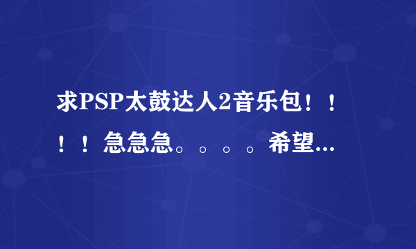 求PSP太鼓达人2音乐包！！！！急急急。。。。希望大家给力一点