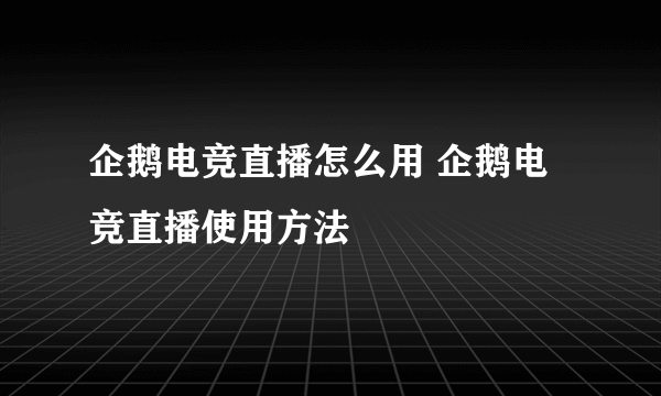 企鹅电竞直播怎么用 企鹅电竞直播使用方法