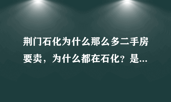 荆门石化为什么那么多二手房要卖，为什么都在石化？是因为那个热电厂污染空气的原因吧？应该是的吧！