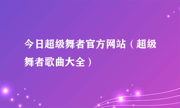 今日超级舞者官方网站（超级舞者歌曲大全）