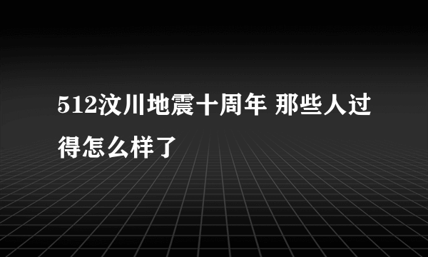 512汶川地震十周年 那些人过得怎么样了