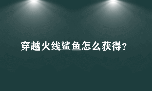 穿越火线鲨鱼怎么获得？