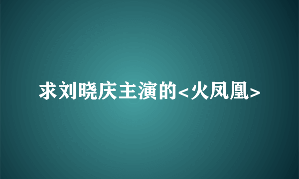 求刘晓庆主演的<火凤凰>