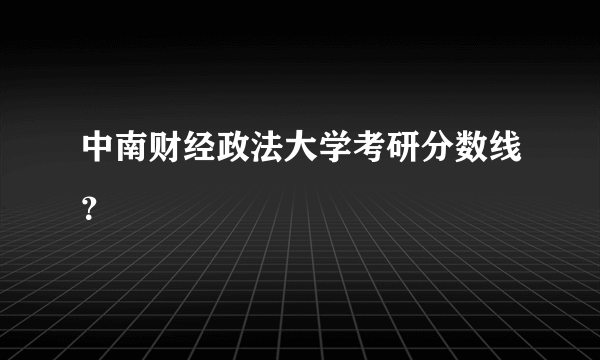 中南财经政法大学考研分数线？