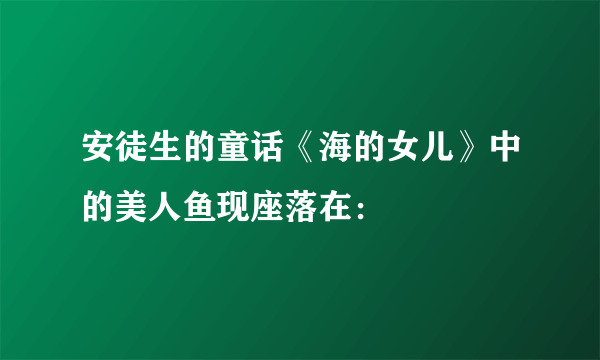 安徒生的童话《海的女儿》中的美人鱼现座落在：