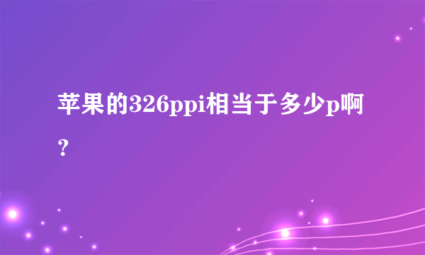 苹果的326ppi相当于多少p啊？