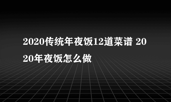 2020传统年夜饭12道菜谱 2020年夜饭怎么做