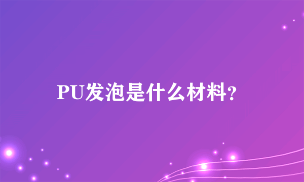 PU发泡是什么材料？