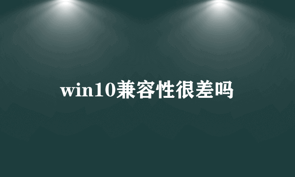 win10兼容性很差吗