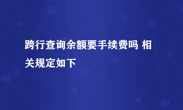 跨行查询余额要手续费吗 相关规定如下