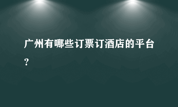 广州有哪些订票订酒店的平台？