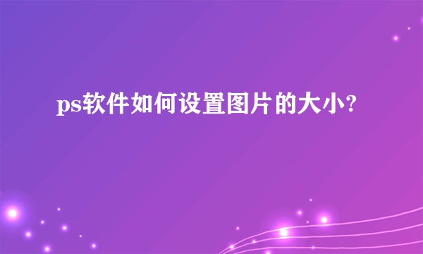 ps软件如何设置图片的大小?