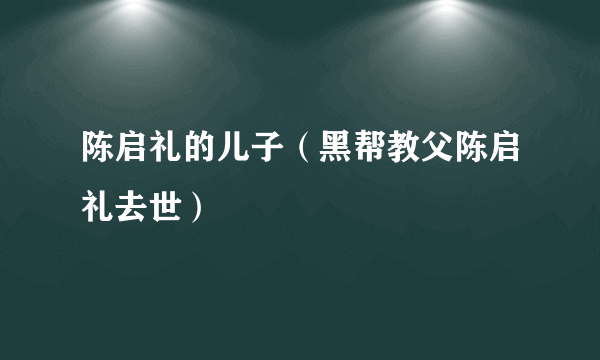 陈启礼的儿子（黑帮教父陈启礼去世）