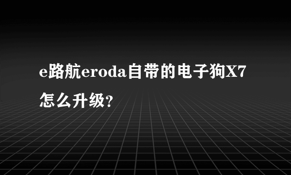 e路航eroda自带的电子狗X7怎么升级？