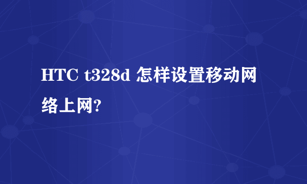 HTC t328d 怎样设置移动网络上网?