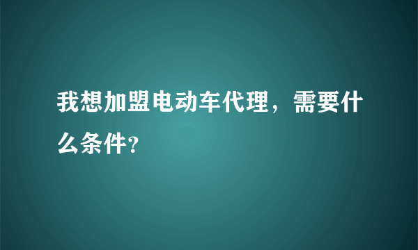 我想加盟电动车代理，需要什么条件？