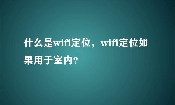 什么是wifi定位，wifi定位如果用于室内？