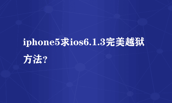 iphone5求ios6.1.3完美越狱方法？