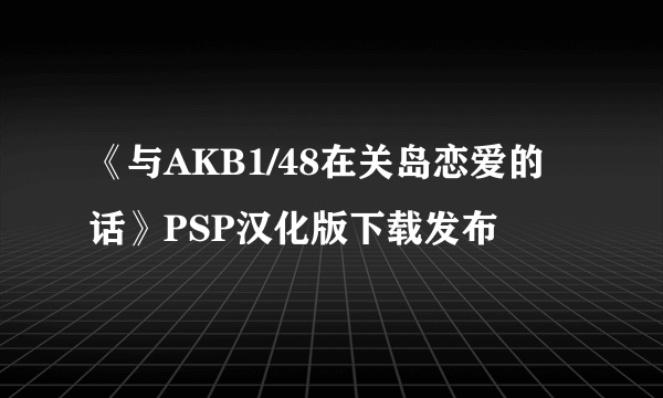 《与AKB1/48在关岛恋爱的话》PSP汉化版下载发布