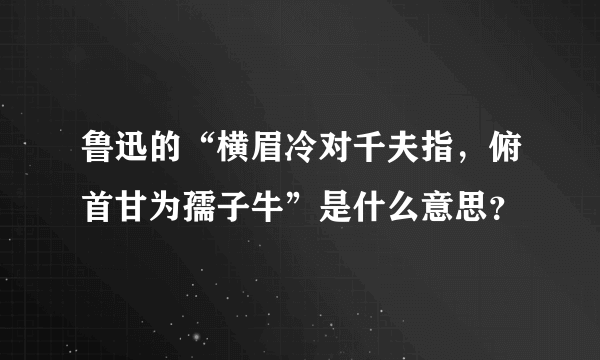 鲁迅的“横眉冷对千夫指，俯首甘为孺子牛”是什么意思？