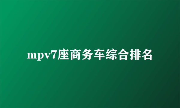 mpv7座商务车综合排名