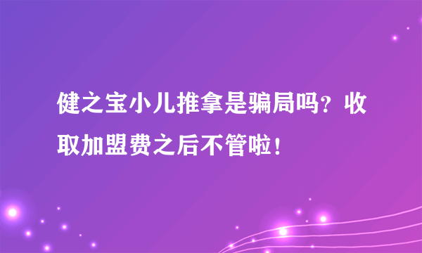 健之宝小儿推拿是骗局吗？收取加盟费之后不管啦！