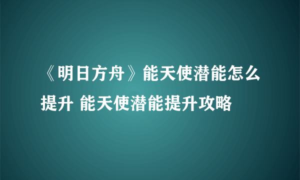 《明日方舟》能天使潜能怎么提升 能天使潜能提升攻略