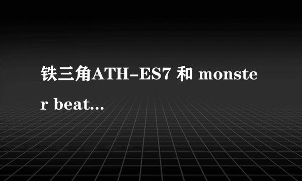 铁三角ATH-ES7 和 monster beats solo 买哪个呢?