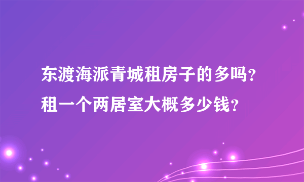 东渡海派青城租房子的多吗？租一个两居室大概多少钱？