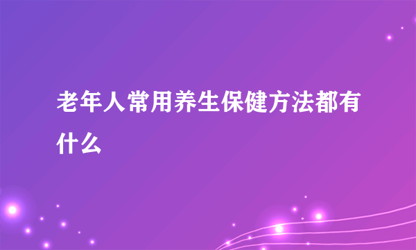 老年人常用养生保健方法都有什么