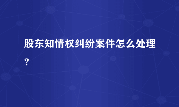 股东知情权纠纷案件怎么处理？