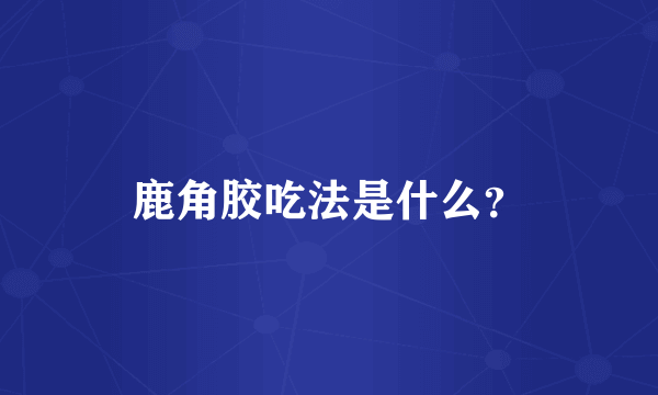 鹿角胶吃法是什么？