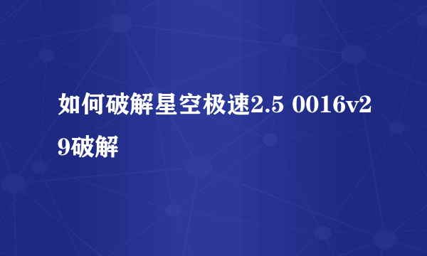 如何破解星空极速2.5 0016v29破解
