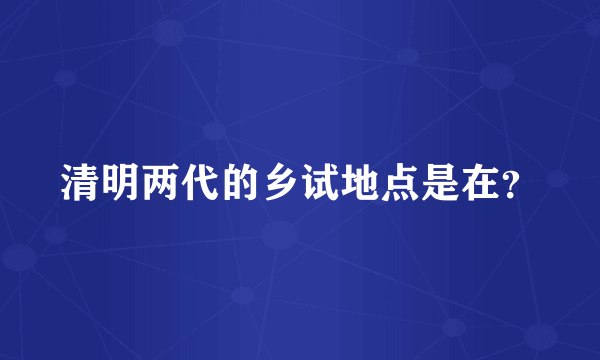 清明两代的乡试地点是在？