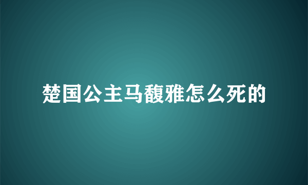 楚国公主马馥雅怎么死的