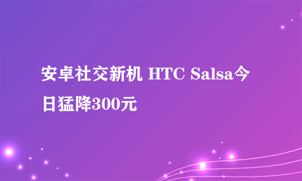 安卓社交新机 HTC Salsa今日猛降300元