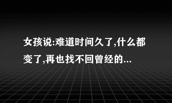 女孩说:难道时间久了,什么都变了,再也找不回曾经的信任怎么回复？