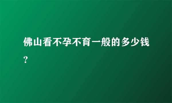 佛山看不孕不育一般的多少钱？