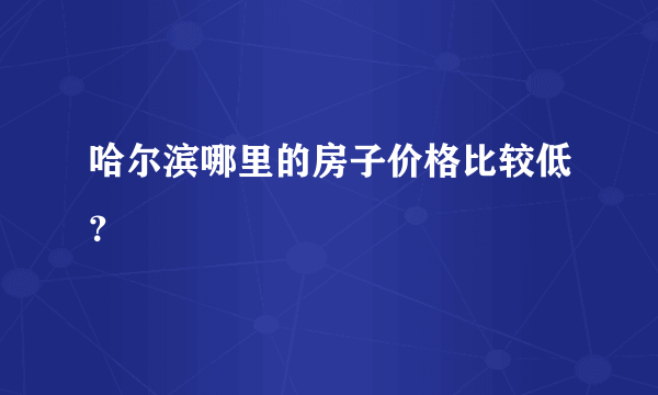 哈尔滨哪里的房子价格比较低？