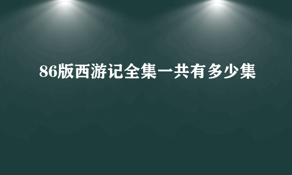 86版西游记全集一共有多少集