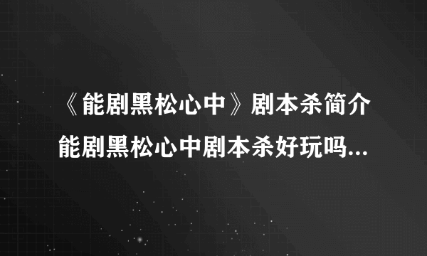 《能剧黑松心中》剧本杀简介能剧黑松心中剧本杀好玩吗_奇遇星空