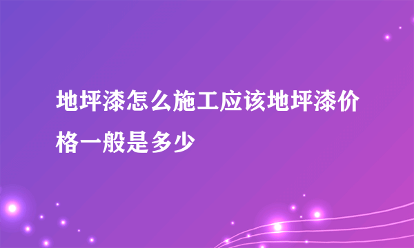 地坪漆怎么施工应该地坪漆价格一般是多少