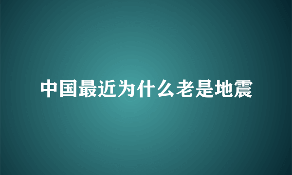 中国最近为什么老是地震