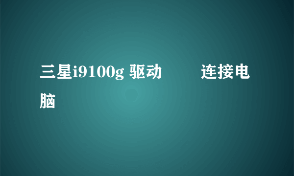 三星i9100g 驱动問題 连接电脑問題