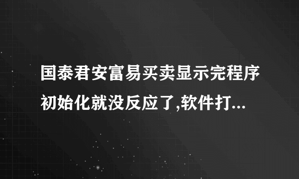 国泰君安富易买卖显示完程序初始化就没反应了,软件打不开。从星期一到星期五都打不开。