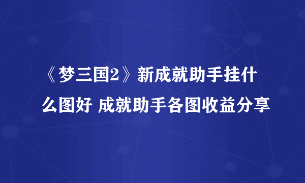 《梦三国2》新成就助手挂什么图好 成就助手各图收益分享