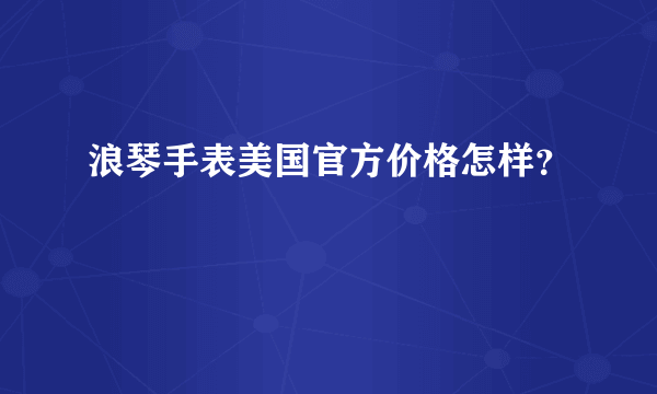 浪琴手表美国官方价格怎样？