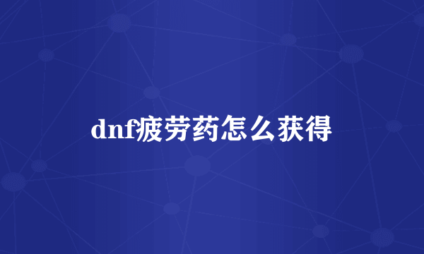 dnf疲劳药怎么获得