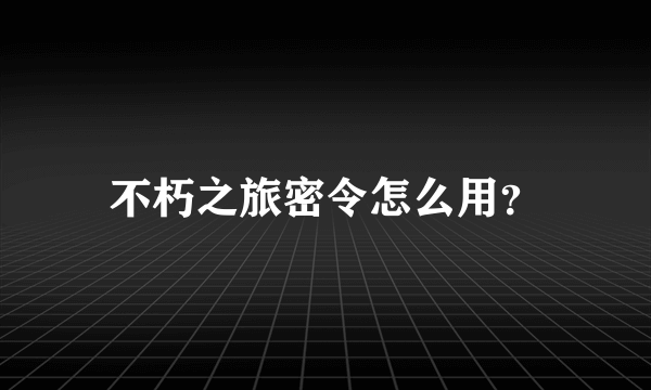 不朽之旅密令怎么用？